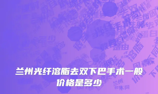 兰州光纤溶脂去双下巴手术一般价格是多少