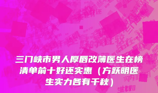 三门峡市男人厚唇改薄医生在榜清单前十好还实惠（方跃明医生实力各有千秋）
