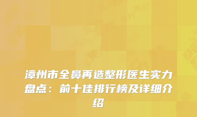 漳州市全鼻再造整形医生实力盘点：前十佳排行榜及详细介绍