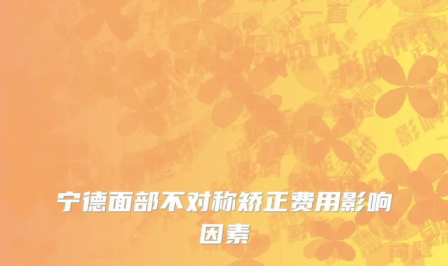 宁德面部不对称矫正费用影响因素