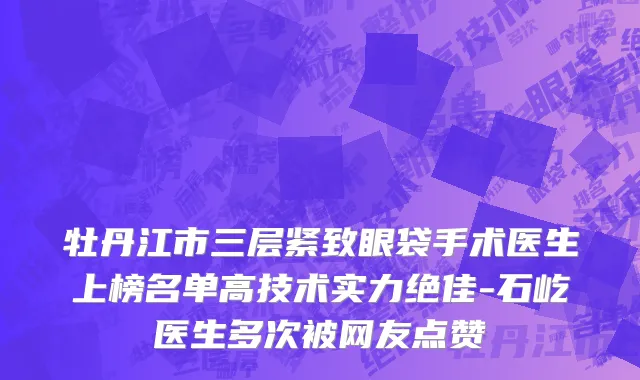牡丹江市三层紧致眼袋手术医生上榜名单高技术实力绝佳-石屹医生多次被网友点赞