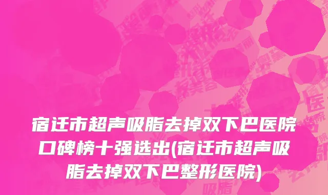 宿迁市超声吸脂去掉双下巴医院口碑榜十强选出(宿迁市超声吸脂去掉双下巴整形医院)
