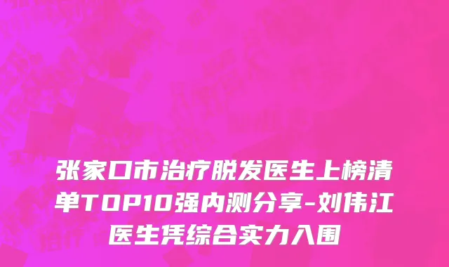 张家口市治疗脱发医生上榜清单TOP10强内测分享-刘伟江医生凭综合实力入围