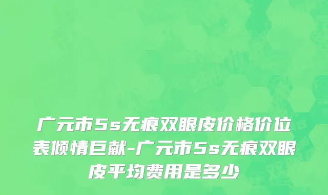 广元市5s无痕双眼皮价格价位表倾情巨献-广元市5s无痕双眼皮平均费用是多少