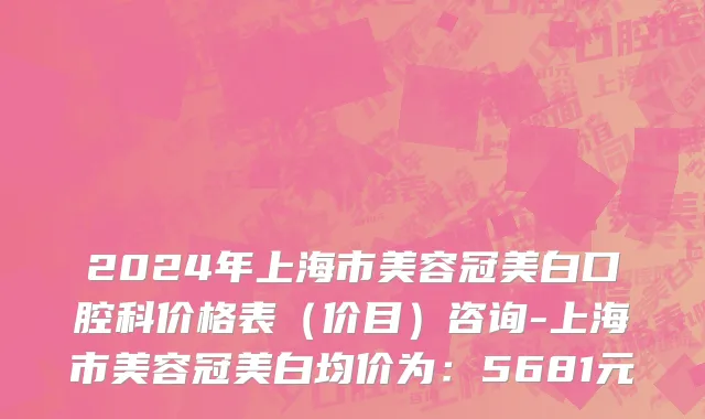 2024年上海市美容冠美白口腔科价格表（价目）咨询-上海市美容冠美白均价为：5681元
