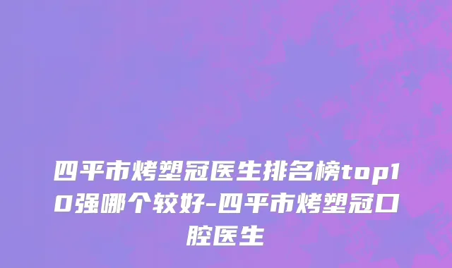 四平市烤塑冠医生排名榜top10强哪个较好-四平市烤塑冠口腔医生