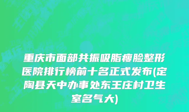 重庆市面部共振吸脂瘦脸整形医院排行榜前十名正式发布(定陶县天中办事处东王庄村卫生室名气大)
