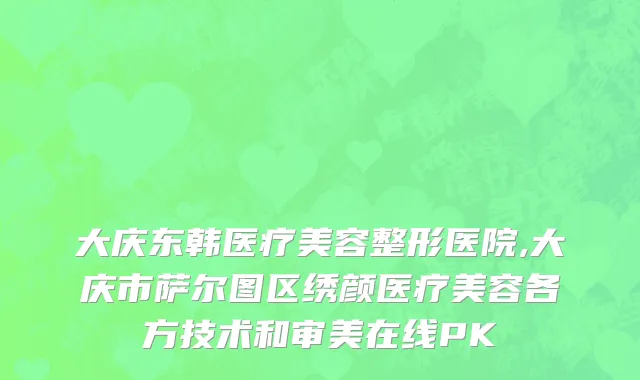大庆东韩医疗美容整形医院,大庆市萨尔图区绣颜医疗美容各方技术和审美在线PK