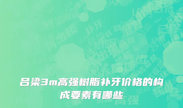 吕梁3m高强树脂补牙价格的构成要素有哪些