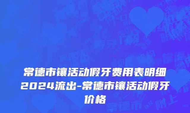 常德市镶活动假牙费用表明细2024流出-常德市镶活动假牙价格