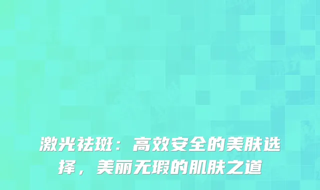 激光祛斑：高效安全的美肤选择，美丽无瑕的肌肤之道