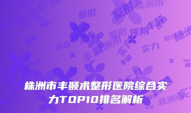 株洲市丰颞术整形医院综合实力TOP10排名解析