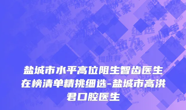 盐城市水平高位阻生智齿医生在榜清单精挑细选-盐城市高洪君口腔医生