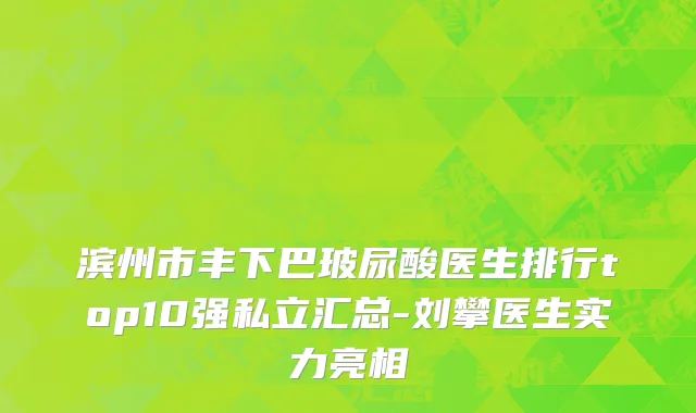 滨州市丰下巴玻尿酸医生排行top10强私立汇总-刘攀医生实力亮相