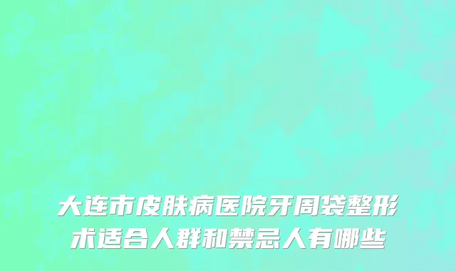 大连市皮肤病医院牙周袋整形术适合人群和禁忌人有哪些