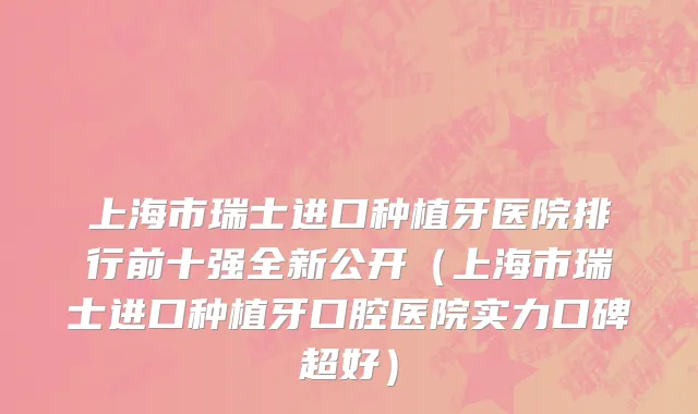 上海市瑞士进口种植牙医院排行前十强全新公开（上海市瑞士进口种植牙口腔医院实力口碑超好）