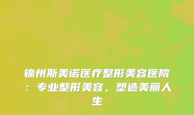 锦州斯美诺医疗整形美容医院：专业整形美容，塑造美丽人生