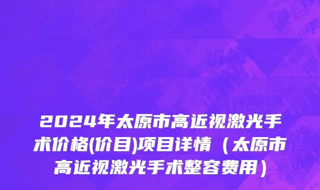 2024年太原市高近视激光手术价格(价目)项目详情（太原市高近视激光手术整容费用）