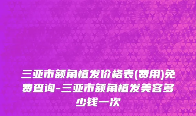 三亚市额角植发价格表(费用)免费查询-三亚市额角植发美容多少钱一次