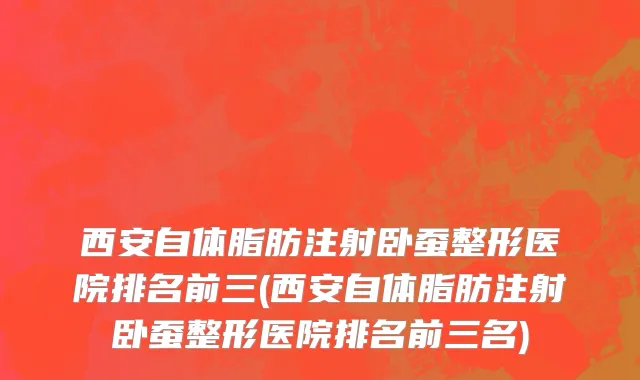 西安自体脂肪注射卧蚕整形医院排名前三(西安自体脂肪注射卧蚕整形医院排名前三名)