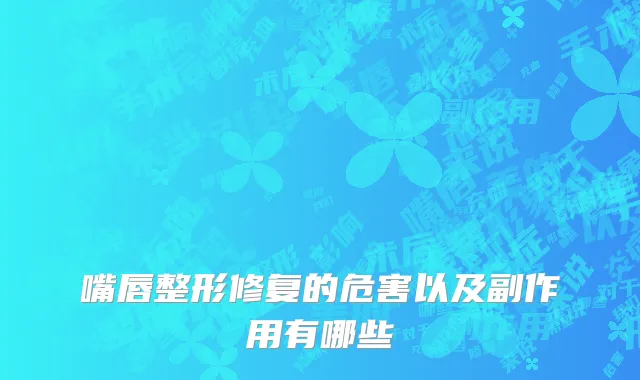 嘴唇整形修复的危害以及副作用有哪些