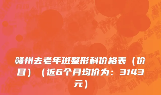 赣州去老年斑整形科价格表（价目）（近6个月均价为：3143元）