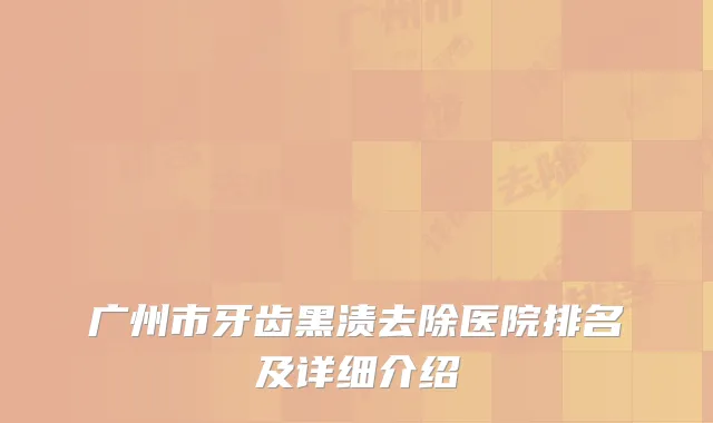 广州市牙齿黑渍去除医院排名及详细介绍