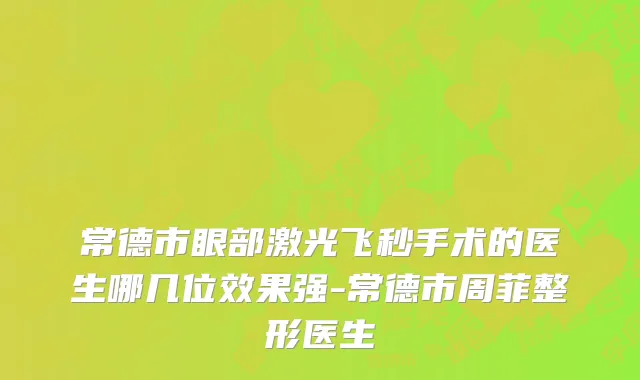 常德市眼部激光飞秒手术的医生哪几位效果强-常德市周菲整形医生