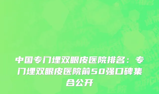 中国专门埋双眼皮医院排名：专门埋双眼皮医院前50强口碑集合公开