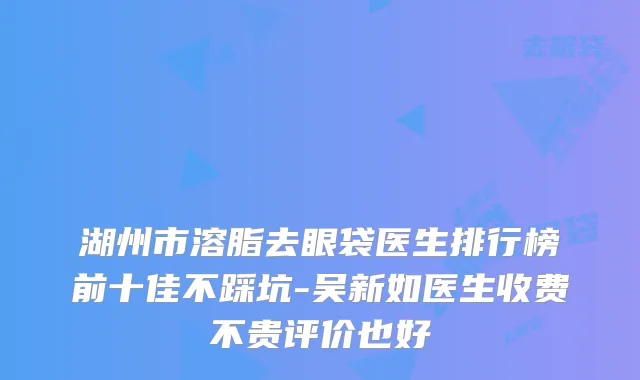 湖州市溶脂去眼袋医生排行榜前十佳不踩坑-吴新如医生收费不贵评价也好