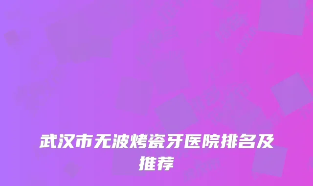 武汉市无波烤瓷牙医院排名及推荐