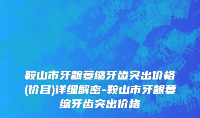 鞍山市牙龈萎缩牙齿突出价格(价目)详细解密-鞍山市牙龈萎缩牙齿突出价格