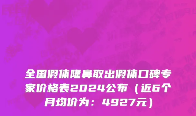 全国假体隆鼻取出假体口碑专家价格表2024公布（近6个月均价为：4927元）