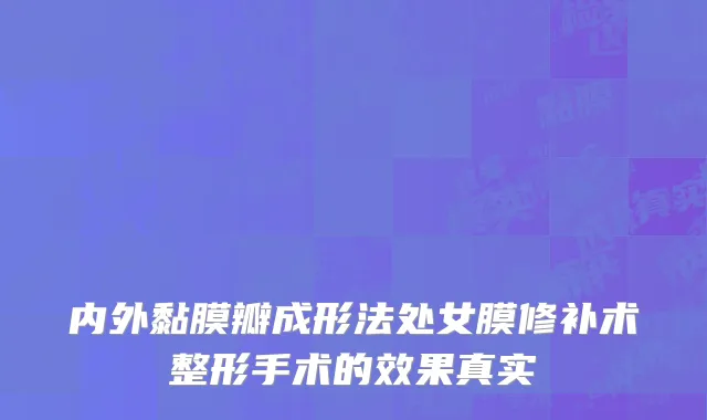 内外黏膜瓣成形法处女膜修补术整形手术的效果真实