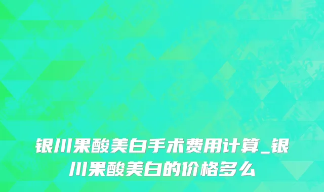 银川果酸美白手术费用计算_银川果酸美白的价格多么