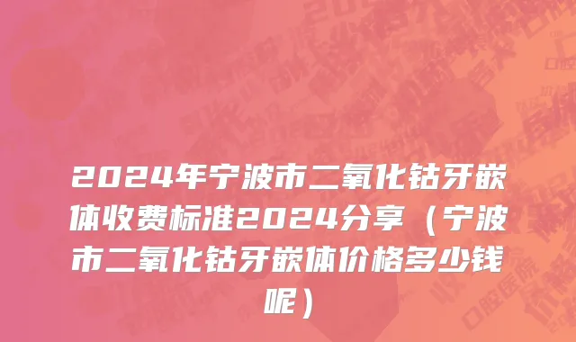 2024年宁波市二氧化钴牙嵌体收费标准2024分享（宁波市二氧化钴牙嵌体价格多少钱呢）