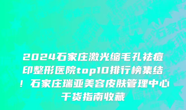 2024石家庄激光缩毛孔祛痘印整形医院top10排行榜集结!石家庄瑞亚美容皮肤管理中心干货指南收藏