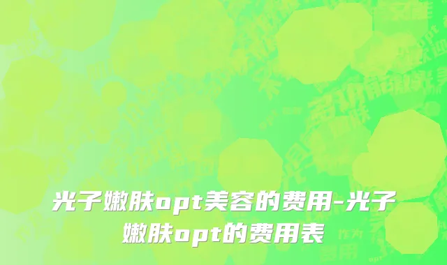 光子嫩肤opt美容的费用-光子嫩肤opt的费用表