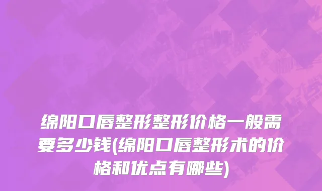 绵阳口唇整形整形价格一般需要多少钱(绵阳口唇整形术的价格和优点有哪些)