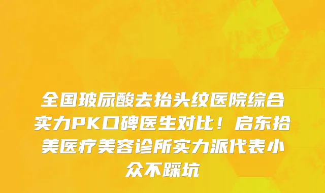 全国玻尿酸去抬头纹医院综合实力PK口碑医生对比!启东拾美医疗美容诊所实力派代表小众不踩坑