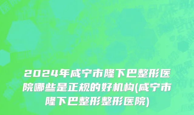2024年咸宁市隆下巴整形医院哪些是正规的好机构(咸宁市隆下巴整形整形医院)