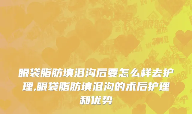眼袋脂肪填泪沟后要怎么样去护理,眼袋脂肪填泪沟的术后护理和优势