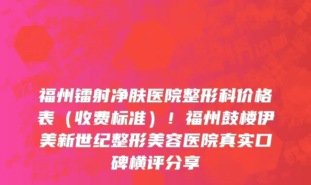 福州镭射净肤医院整形科价格表（收费标准）！福州鼓楼伊美新世纪整形美容医院真实口碑横评分享