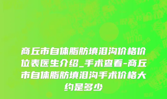 商丘市自体脂肪填泪沟价格价位表医生介绍_手术查看-商丘市自体脂肪填泪沟手术价格大约是多少