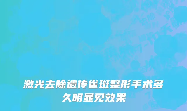 激光去除遗传雀斑整形手术多久明显见效果