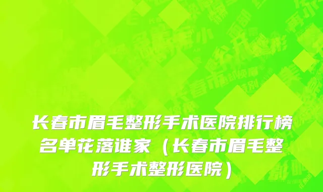 长春市眉毛整形手术医院排行榜名单花落谁家（长春市眉毛整形手术整形医院）