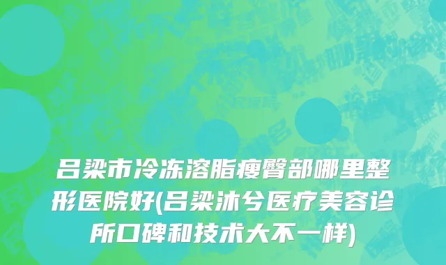 吕梁市冷冻溶脂瘦臀部哪里整形医院好(吕梁沐兮医疗美容诊所口碑和技术大不一样)