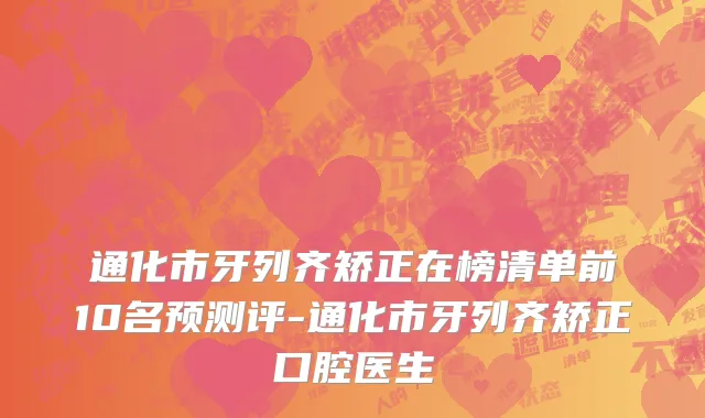 通化市牙列齐矫正在榜清单前10名预测评-通化市牙列齐矫正口腔医生
