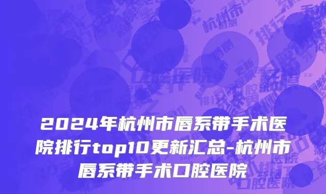 2024年杭州市唇系带手术医院排行top10更新汇总-杭州市唇系带手术口腔医院