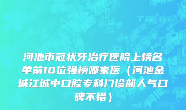河池市冠状牙治疗医院上榜名单前10位强榜哪家医（河池金城江城中口腔专科门诊部人气口碑不错）